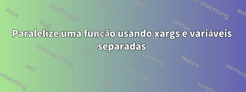 Paralelize uma função usando xargs e variáveis ​​separadas