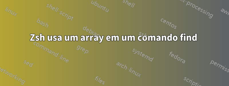 Zsh usa um array em um comando find