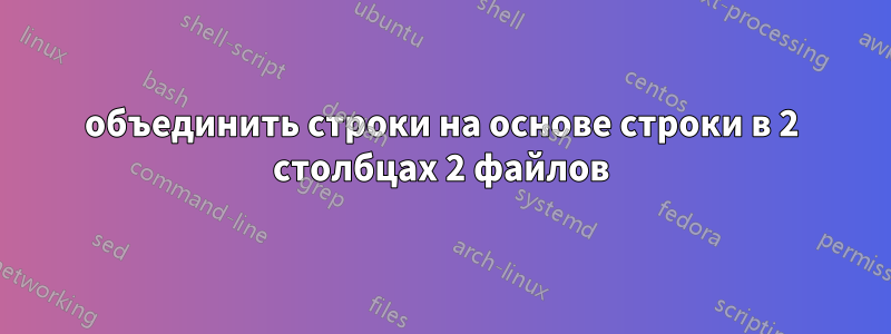 объединить строки на основе строки в 2 столбцах 2 файлов