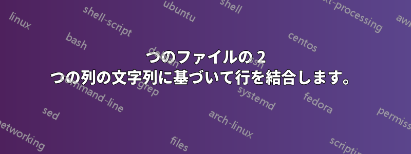 2 つのファイルの 2 つの列の文字列に基づいて行を結合します。