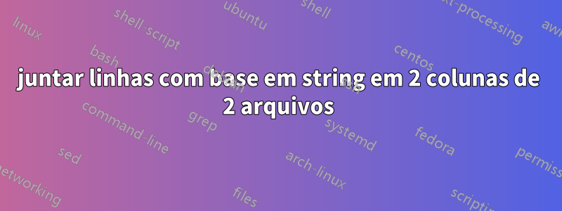 juntar linhas com base em string em 2 colunas de 2 arquivos