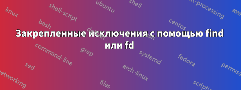 Закрепленные исключения с помощью find или fd