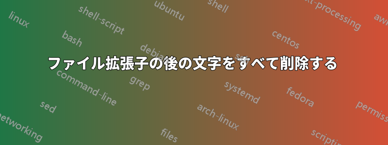 ファイル拡張子の後の文字をすべて削除する