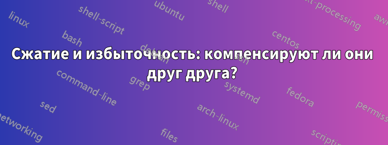 Сжатие и избыточность: компенсируют ли они друг друга?