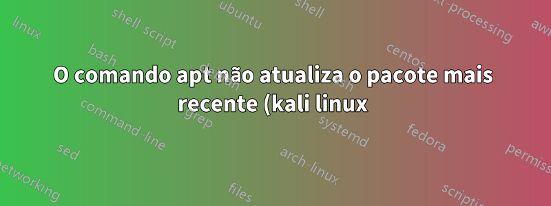O comando apt não atualiza o pacote mais recente (kali linux)