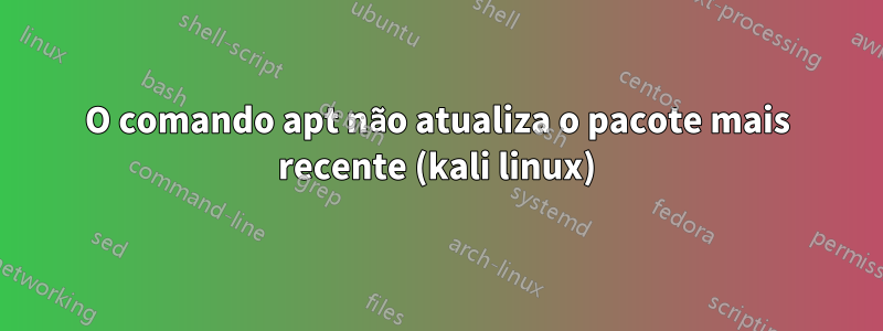 O comando apt não atualiza o pacote mais recente (kali linux)