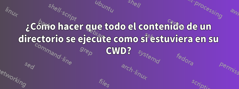 ¿Cómo hacer que todo el contenido de un directorio se ejecute como si estuviera en su CWD?