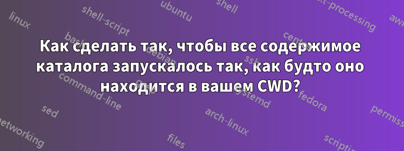 Как сделать так, чтобы все содержимое каталога запускалось так, как будто оно находится в вашем CWD?
