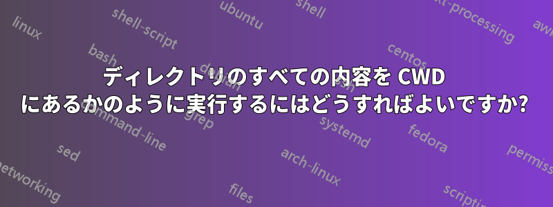 ディレクトリのすべての内容を CWD にあるかのように実行するにはどうすればよいですか?