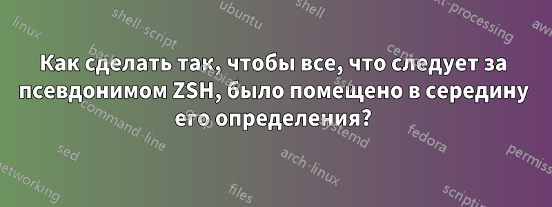 Как сделать так, чтобы все, что следует за псевдонимом ZSH, было помещено в середину его определения?