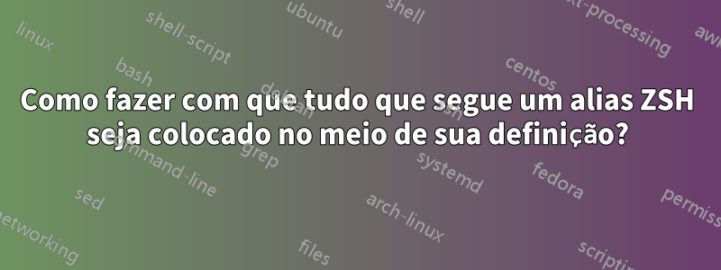 Como fazer com que tudo que segue um alias ZSH seja colocado no meio de sua definição?