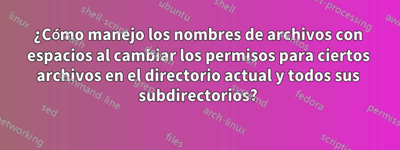 ¿Cómo manejo los nombres de archivos con espacios al cambiar los permisos para ciertos archivos en el directorio actual y todos sus subdirectorios?