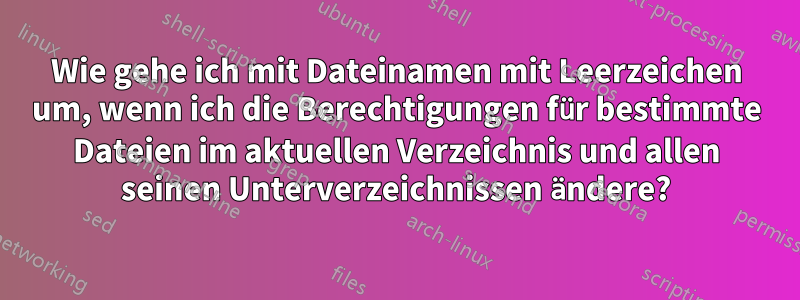 Wie gehe ich mit Dateinamen mit Leerzeichen um, wenn ich die Berechtigungen für bestimmte Dateien im aktuellen Verzeichnis und allen seinen Unterverzeichnissen ändere?