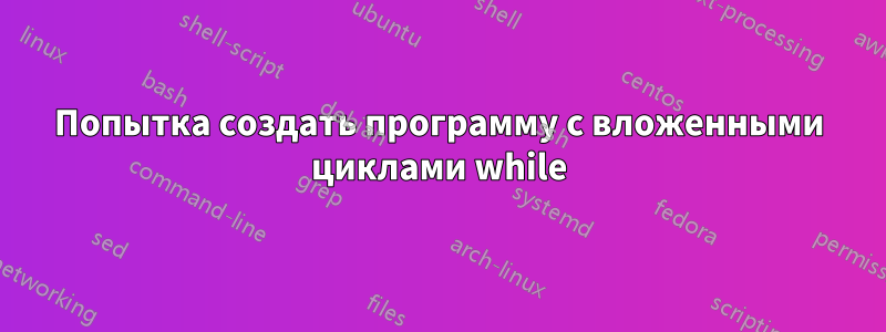 Попытка создать программу с вложенными циклами while
