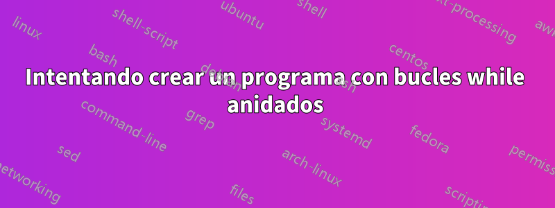 Intentando crear un programa con bucles while anidados