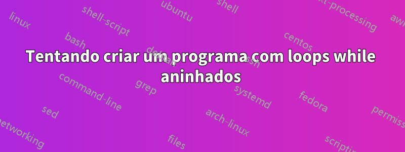 Tentando criar um programa com loops while aninhados