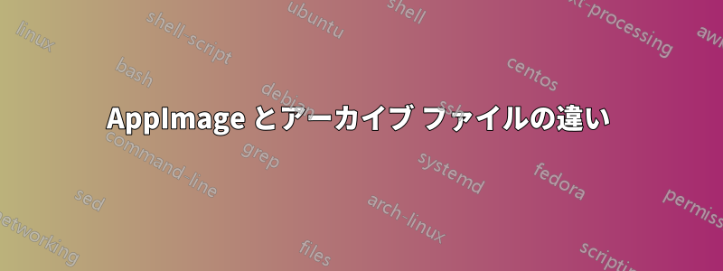 AppImage とアーカイブ ファイルの違い