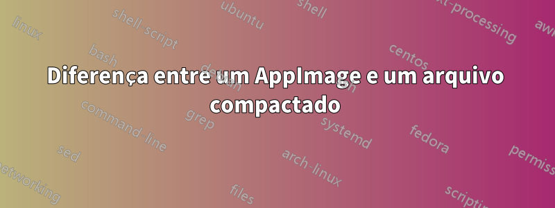 Diferença entre um AppImage e um arquivo compactado