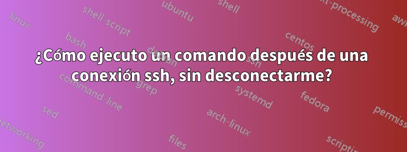¿Cómo ejecuto un comando después de una conexión ssh, sin desconectarme?