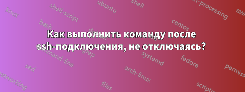 Как выполнить команду после ssh-подключения, не отключаясь?