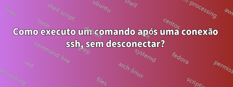 Como executo um comando após uma conexão ssh, sem desconectar?