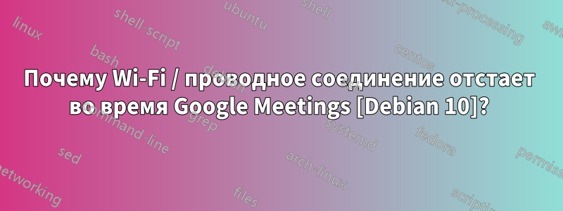 Почему Wi-Fi / проводное соединение отстает во время Google Meetings [Debian 10]?