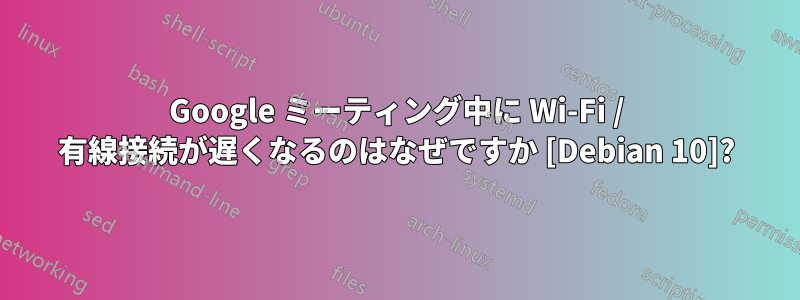 Google ミーティング中に Wi-Fi / 有線接続が遅くなるのはなぜですか [Debian 10]?