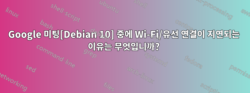 Google 미팅[Debian 10] 중에 Wi-Fi/유선 연결이 지연되는 이유는 무엇입니까?
