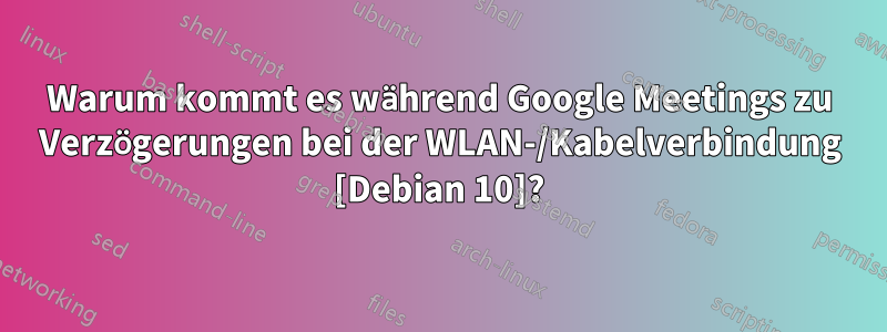 Warum kommt es während Google Meetings zu Verzögerungen bei der WLAN-/Kabelverbindung [Debian 10]?
