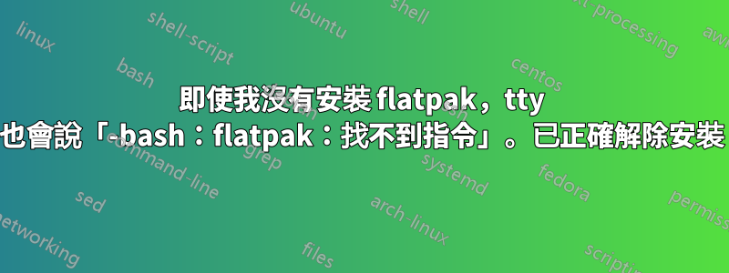 即使我沒有安裝 flatpak，tty 也會說「-bash：flatpak：找不到指令」。已正確解除安裝
