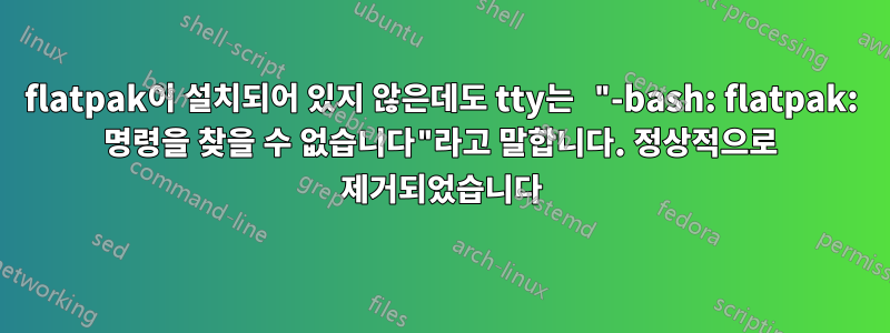 flatpak이 설치되어 있지 않은데도 tty는 "-bash: flatpak: 명령을 찾을 수 없습니다"라고 말합니다. 정상적으로 제거되었습니다