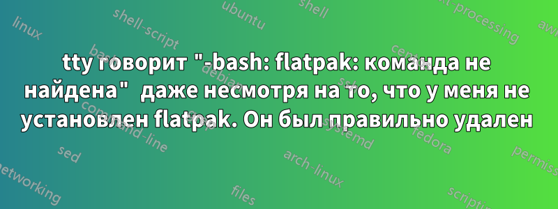 tty говорит "-bash: flatpak: команда не найдена" даже несмотря на то, что у меня не установлен flatpak. Он был правильно удален