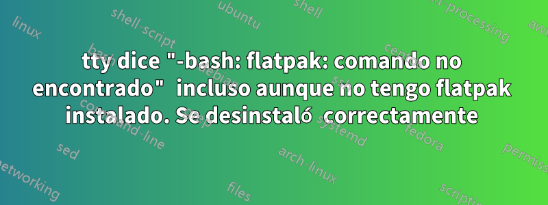 tty dice "-bash: flatpak: comando no encontrado" incluso aunque no tengo flatpak instalado. Se desinstaló correctamente
