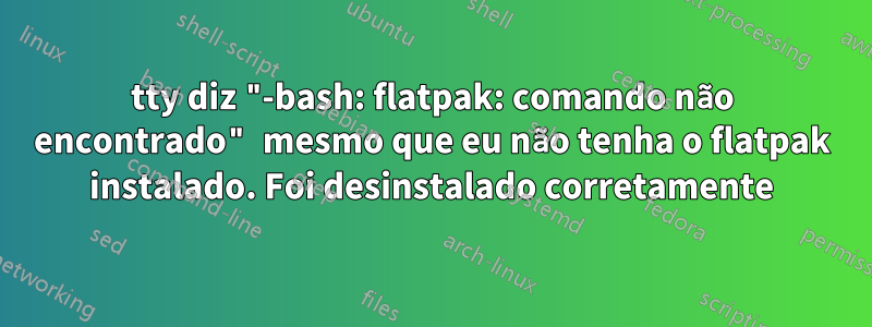 tty diz "-bash: flatpak: comando não encontrado" mesmo que eu não tenha o flatpak instalado. Foi desinstalado corretamente