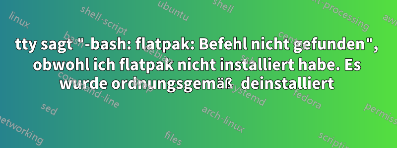 tty sagt "-bash: flatpak: Befehl nicht gefunden", obwohl ich flatpak nicht installiert habe. Es wurde ordnungsgemäß deinstalliert
