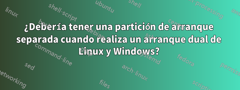 ¿Debería tener una partición de arranque separada cuando realiza un arranque dual de Linux y Windows?