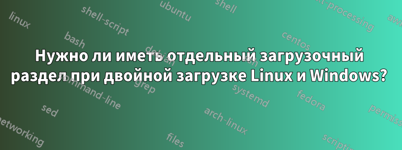 Нужно ли иметь отдельный загрузочный раздел при двойной загрузке Linux и Windows?