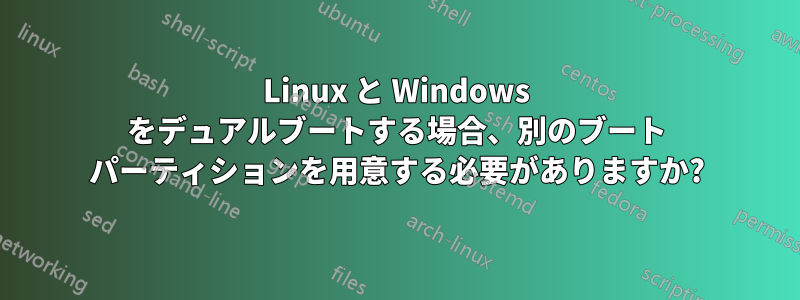 Linux と Windows をデュアルブートする場合、別のブート パーティションを用意する必要がありますか?