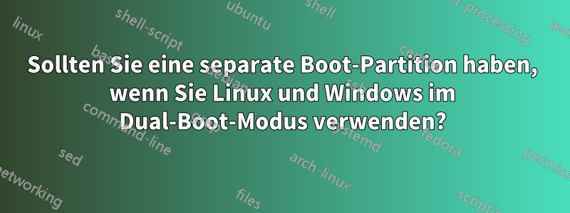 Sollten Sie eine separate Boot-Partition haben, wenn Sie Linux und Windows im Dual-Boot-Modus verwenden?