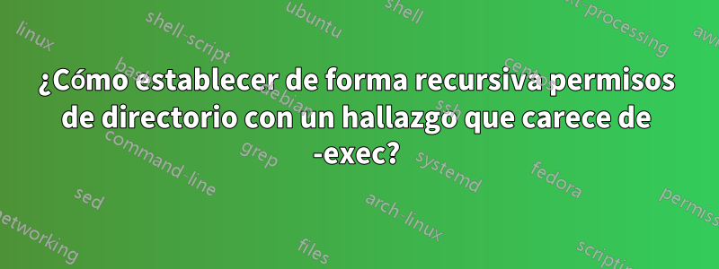 ¿Cómo establecer de forma recursiva permisos de directorio con un hallazgo que carece de -exec?