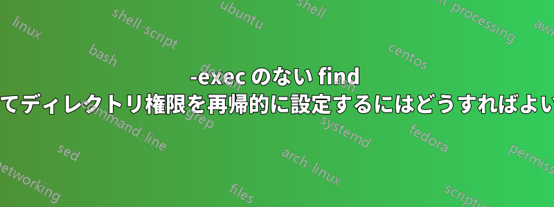 -exec のない find を使用してディレクトリ権限を再帰的に設定するにはどうすればよいですか?