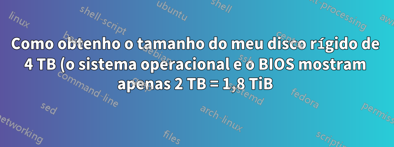 Como obtenho o tamanho do meu disco rígido de 4 TB (o sistema operacional e o BIOS mostram apenas 2 TB = 1,8 TiB)?