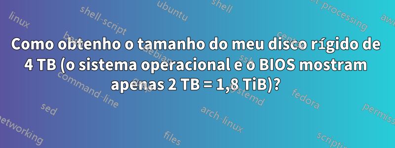 Como obtenho o tamanho do meu disco rígido de 4 TB (o sistema operacional e o BIOS mostram apenas 2 TB = 1,8 TiB)?