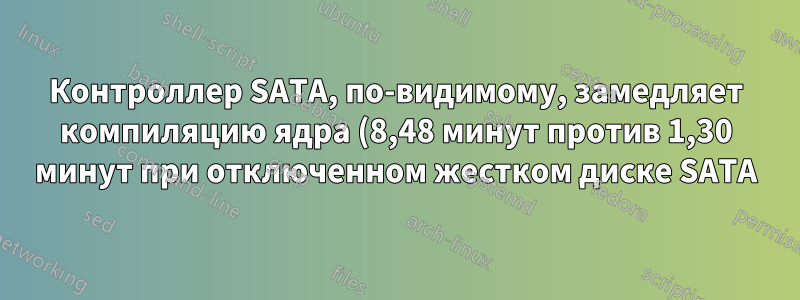 Контроллер SATA, по-видимому, замедляет компиляцию ядра (8,48 минут против 1,30 минут при отключенном жестком диске SATA)