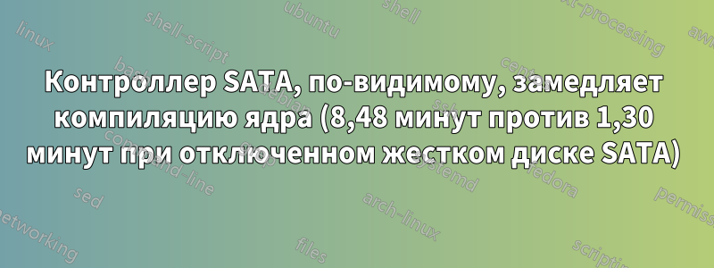 Контроллер SATA, по-видимому, замедляет компиляцию ядра (8,48 минут против 1,30 минут при отключенном жестком диске SATA)