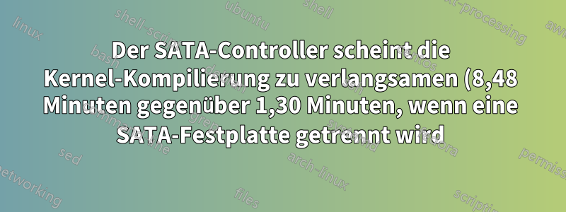 Der SATA-Controller scheint die Kernel-Kompilierung zu verlangsamen (8,48 Minuten gegenüber 1,30 Minuten, wenn eine SATA-Festplatte getrennt wird)