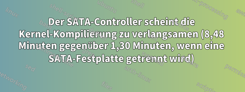 Der SATA-Controller scheint die Kernel-Kompilierung zu verlangsamen (8,48 Minuten gegenüber 1,30 Minuten, wenn eine SATA-Festplatte getrennt wird)