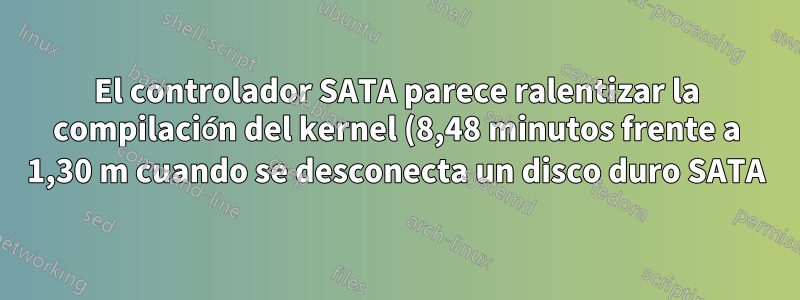 El controlador SATA parece ralentizar la compilación del kernel (8,48 minutos frente a 1,30 m cuando se desconecta un disco duro SATA)
