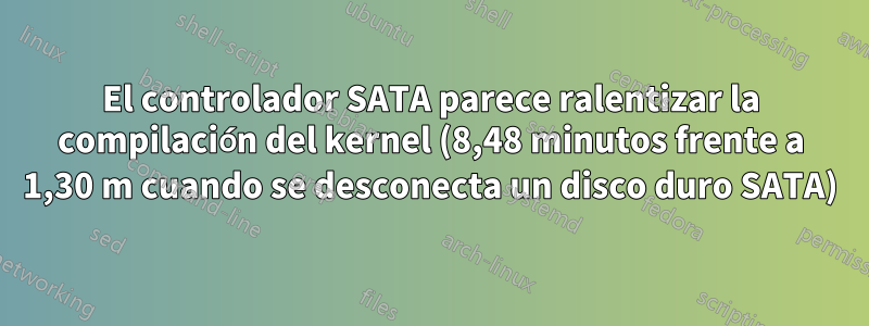 El controlador SATA parece ralentizar la compilación del kernel (8,48 minutos frente a 1,30 m cuando se desconecta un disco duro SATA)