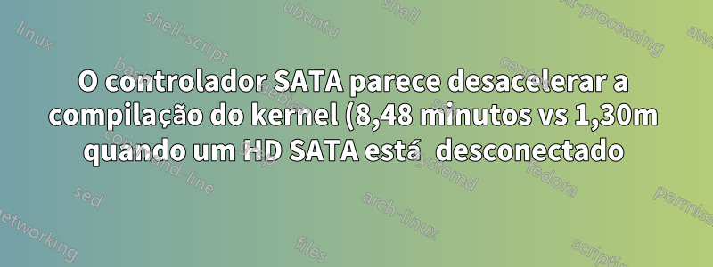 O controlador SATA parece desacelerar a compilação do kernel (8,48 minutos vs 1,30m quando um HD SATA está desconectado)